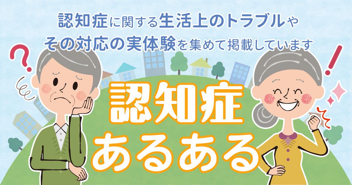 『認知症あるある』は、認知症に関する生活上のトラブルやその対応の実体験を集めて掲載しています